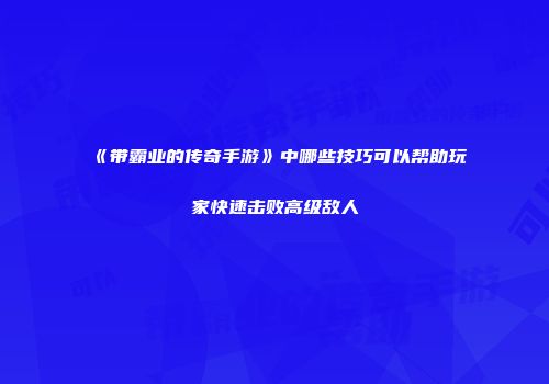 《带霸业的传奇手游》中哪些技巧可以帮助玩家快速击败高级敌人