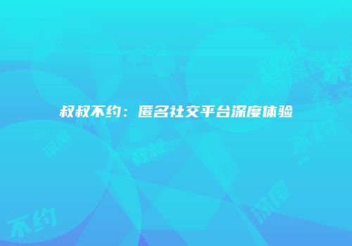 叔叔不约：匿名社交平台深度体验