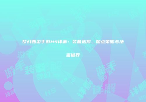 梦幻西游手游HS详解：装备选择、加点策略与法宝推荐