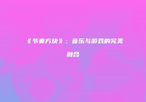 《节奏方块》：音乐与游戏的完美融合