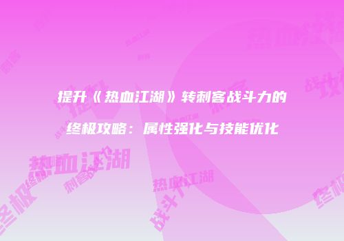 提升《热血江湖》转刺客战斗力的终极攻略：属性强化与技能优化