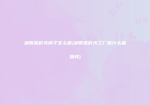 波西亚时光椅子怎么做(波西亚时光工厂做什么最赚钱)