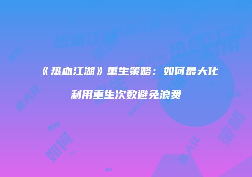 《热血江湖》重生策略：如何最大化利用重生次数避免浪费