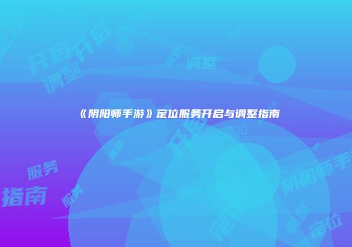 《阴阳师手游》定位服务开启与调整指南