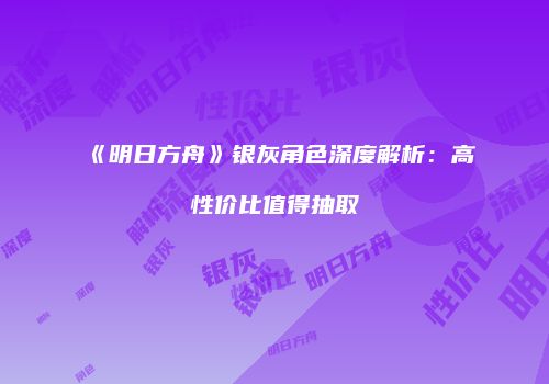 《明日方舟》银灰角色深度解析：高性价比值得抽取