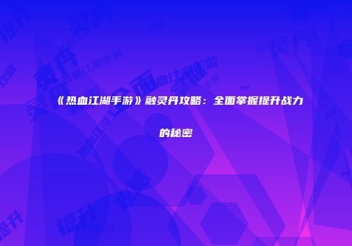 《热血江湖手游》融灵丹攻略：全面掌握提升战力的秘密