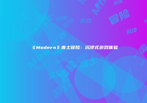 《Modern》废土冒险：沉浸式游戏体验