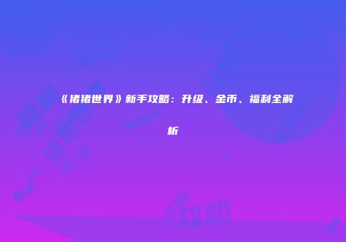 《猪猪世界》新手攻略：升级、金币、福利全解析