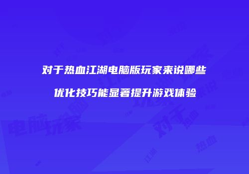 对于热血江湖电脑版玩家来说哪些优化技巧能显著提升游戏体验