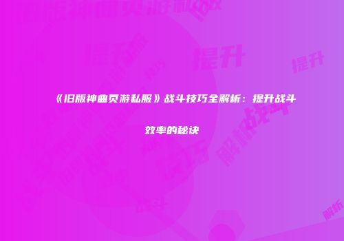 《旧版神曲页游私服》战斗技巧全解析：提升战斗效率的秘诀