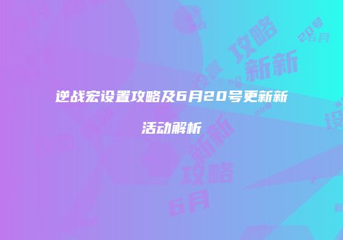 逆战宏设置攻略及6月20号更新新活动解析