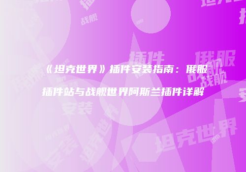 《坦克世界》插件安装指南：俄服插件站与战舰世界阿斯兰插件详解