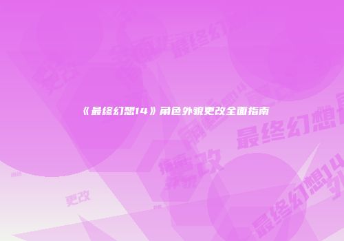 《最终幻想14》角色外貌更改全面指南