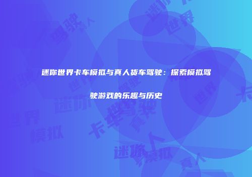 迷你世界卡车模拟与真人货车驾驶：探索模拟驾驶游戏的乐趣与历史