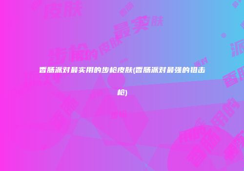 香肠派对最实用的步枪皮肤(香肠派对最强的狙击枪)