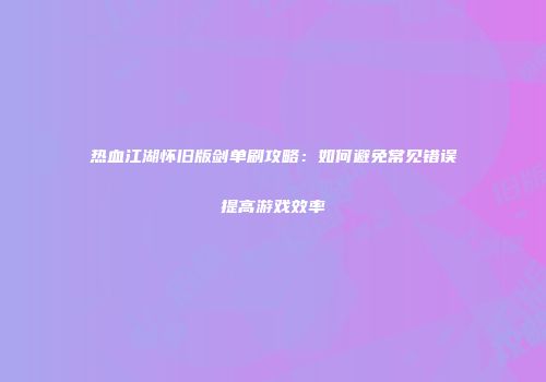 热血江湖怀旧版剑单刷攻略：如何避免常见错误提高游戏效率