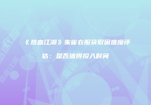 《热血江湖》朱雀衣服获取困难度评估：是否值得投入时间