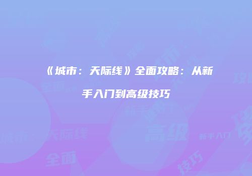 《城市：天际线》全面攻略：从新手入门到高级技巧