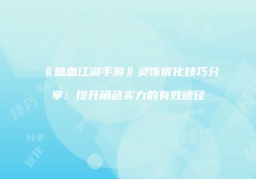 《热血江湖手游》灵饰优化技巧分享:提升角色实力的有效途径