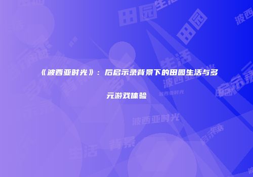 《波西亚时光》：后启示录背景下的田园生活与多元游戏体验