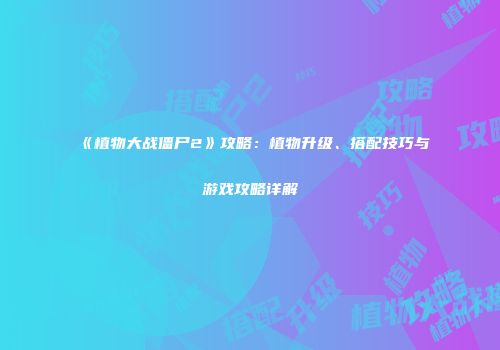 《植物大战僵尸2》攻略：植物升级、搭配技巧与游戏攻略详解