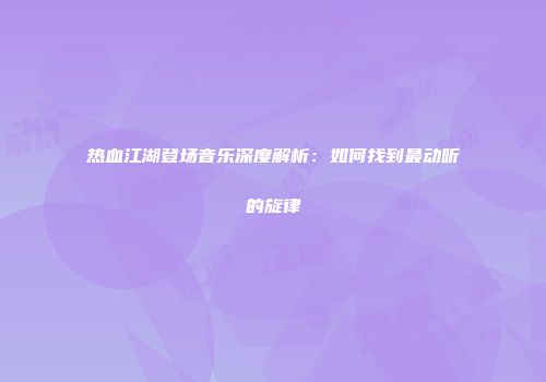 热血江湖登场音乐深度解析：如何找到最动听的旋律