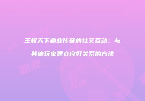 王权天下霸业传奇的社交互动：与其他玩家建立良好关系的方法