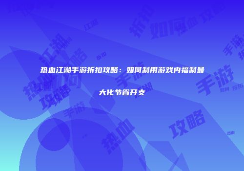 热血江湖手游折扣攻略：如何利用游戏内福利最大化节省开支