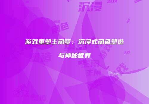 游戏重塑主角梦：沉浸式角色塑造与神秘世界
