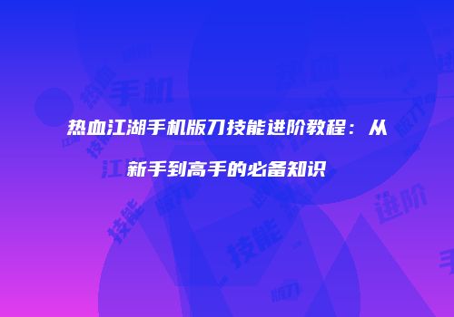 热血江湖手机版刀技能进阶教程：从新手到高手的必备知识