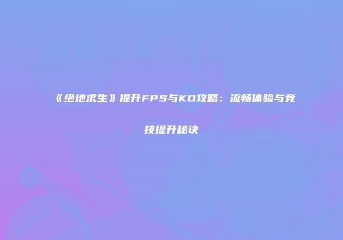 《绝地求生》提升FPS与KD攻略：流畅体验与竞技提升秘诀