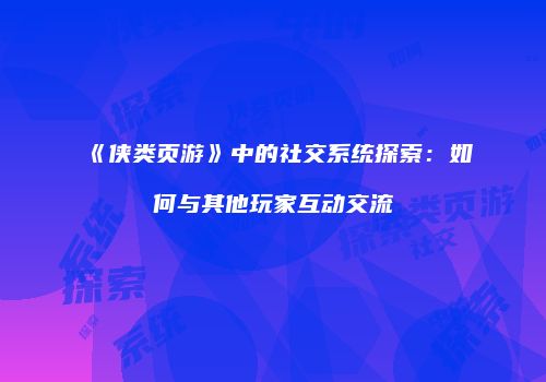 《侠类页游》中的社交系统探索：如何与其他玩家互动交流