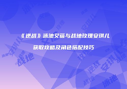 《逆战》泳池艾蓓与战地玫瑰安琪儿获取攻略及角色搭配技巧