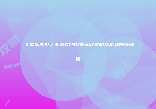 《星际战甲》亚希G1与V6获取攻略及游戏技巧解析