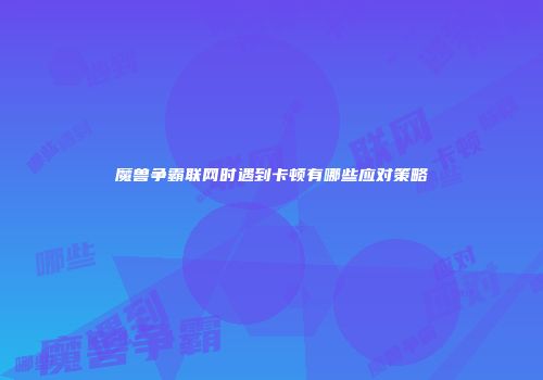 魔兽争霸联网时遇到卡顿有哪些应对策略
