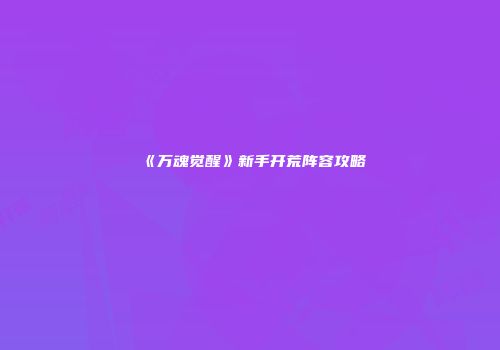 《万魂觉醒》新手开荒阵容攻略