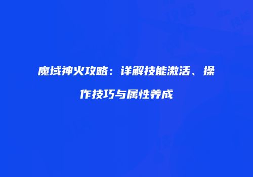 魔域神火攻略：详解技能激活、操作技巧与属性养成