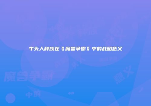 牛头人种族在《魔兽争霸》中的战略意义