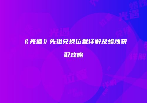 《光遇》先祖兑换位置详解及蜡烛获取攻略