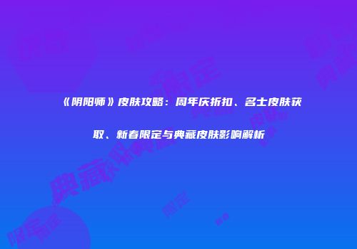 《阴阳师》皮肤攻略：周年庆折扣、名士皮肤获取、新春限定与典藏皮肤影响解析