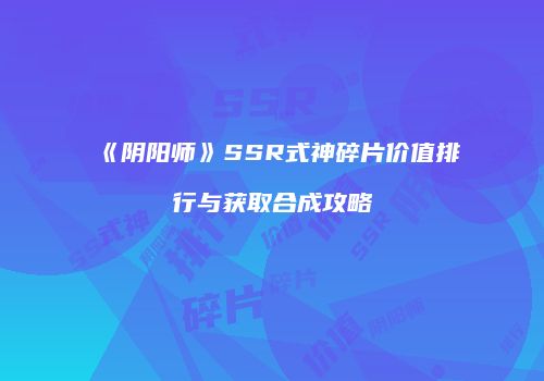 《阴阳师》SSR式神碎片价值排行与获取合成攻略