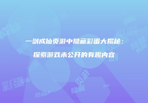 一剑成仙页游中隐藏彩蛋大揭秘：探索游戏未公开的有趣内容