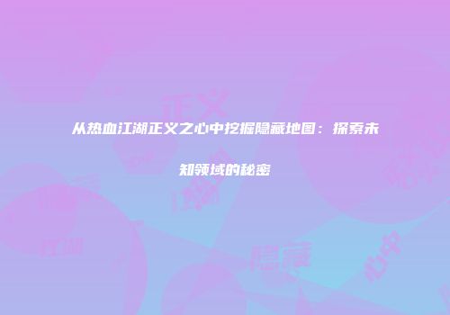 从热血江湖正义之心中挖掘隐藏地图：探索未知领域的秘密