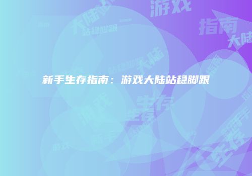 新手生存指南：游戏大陆站稳脚跟