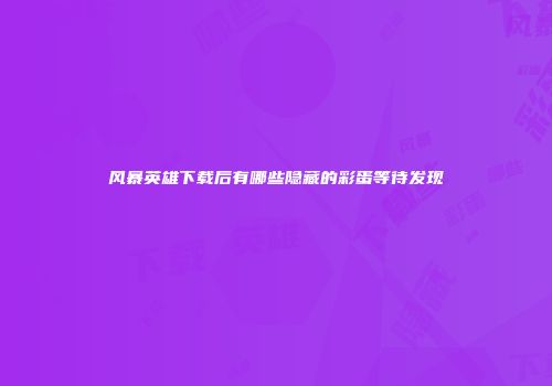 风暴英雄下载后有哪些隐藏的彩蛋等待发现