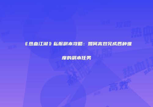 《热血江湖》私服副本攻略：如何高效完成各种难度的副本任务