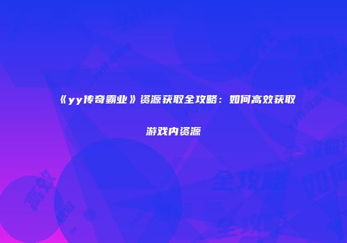 《yy传奇霸业》资源获取全攻略：如何高效获取游戏内资源