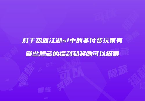 对于热血江湖sf中的非付费玩家有哪些隐藏的福利和奖励可以探索