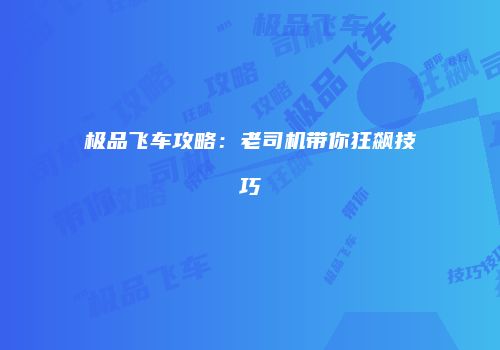 极品飞车攻略：老司机带你狂飙技巧