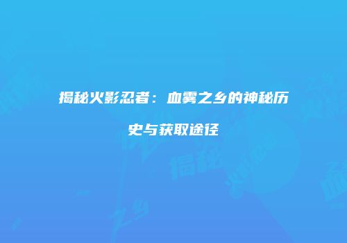 揭秘火影忍者：血雾之乡的神秘历史与获取途径